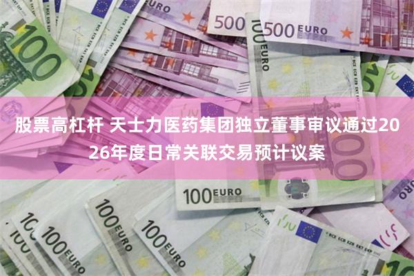 股票高杠杆 天士力医药集团独立董事审议通过2026年度日常关联交易预计议案