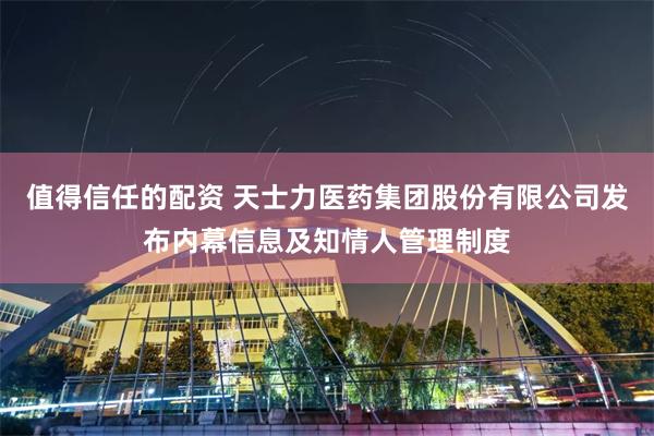 值得信任的配资 天士力医药集团股份有限公司发布内幕信息及知情人管理制度