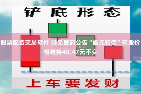 股票配资交易软件 皓元医药公告“皓元转债”转股价格维持40.47元不变