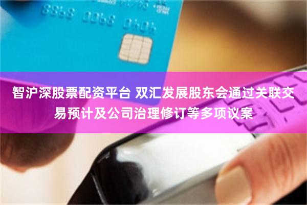 智沪深股票配资平台 双汇发展股东会通过关联交易预计及公司治理修订等多项议案
