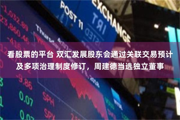 看股票的平台 双汇发展股东会通过关联交易预计及多项治理制度修订，周建德当选独立董事
