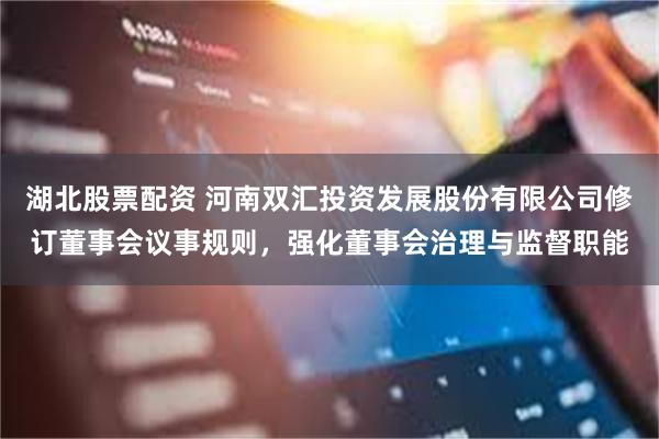 湖北股票配资 河南双汇投资发展股份有限公司修订董事会议事规则，强化董事会治理与监督职能