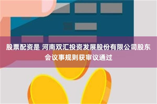 股票配资是 河南双汇投资发展股份有限公司股东会议事规则获审议通过