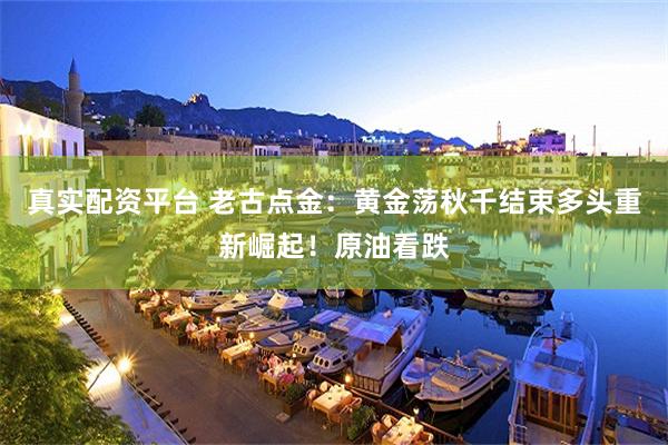 真实配资平台 老古点金:黄金荡秋千结束多头重新崛起!原油看跌