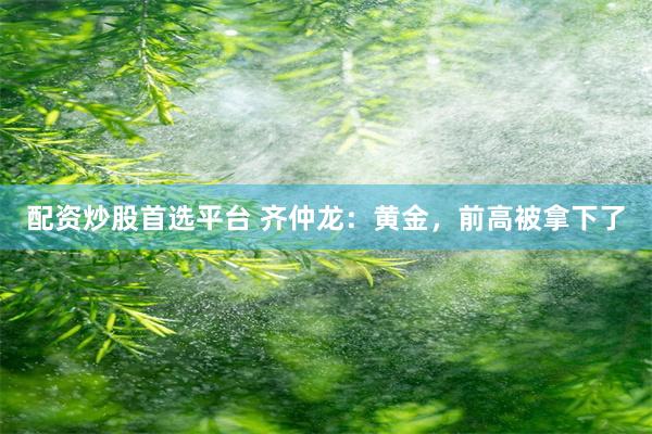 配资炒股首选平台 齐仲龙：黄金，前高被拿下了