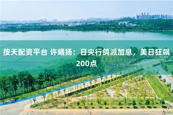 按天配资平台 许曦扬：日央行鸽派加息，美日狂飙200点