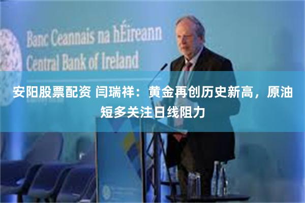 安阳股票配资 闫瑞祥：黄金再创历史新高，原油短多关注日线阻力