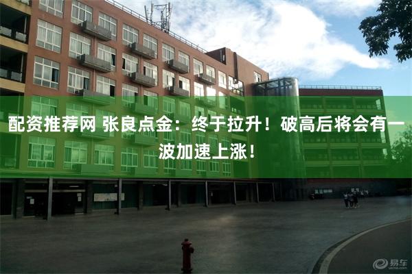 配资推荐网 张良点金:终于拉升!破高后将会有一波加速上涨!