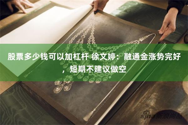 股票多少钱可以加杠杆 徐文婷：融通金涨势完好，短期不建议做空