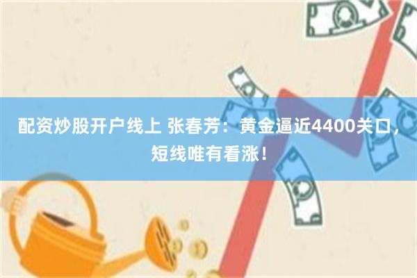 配资炒股开户线上 张春芳：黄金逼近4400关口，短线唯有看涨！