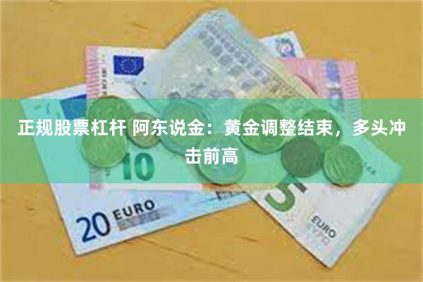 正规股票杠杆 阿东说金：黄金调整结束，多头冲击前高