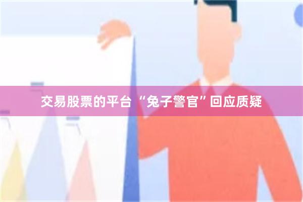 交易股票的平台 “兔子警官”回应质疑