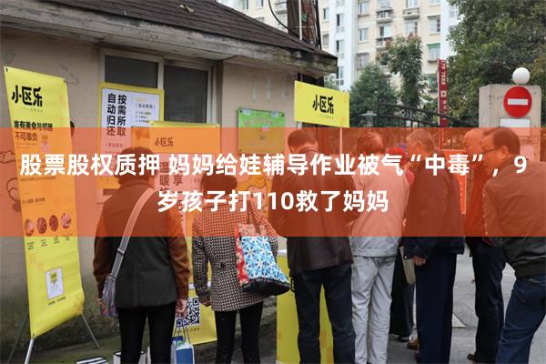 股票股权质押 妈妈给娃辅导作业被气“中毒”，9岁孩子打110救了妈妈