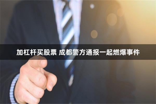 加杠杆买股票 成都警方通报一起燃爆事件