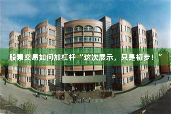 股票交易如何加杠杆 “这次展示,只是初步!”
