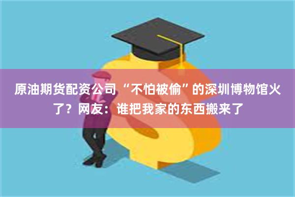 原油期货配资公司 “不怕被偷”的深圳博物馆火了？网友：谁把我家的东西搬来了