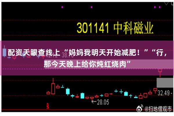 配资天眼查线上 “妈妈我明天开始减肥！”“行，那今天晚上给你炖红烧肉”