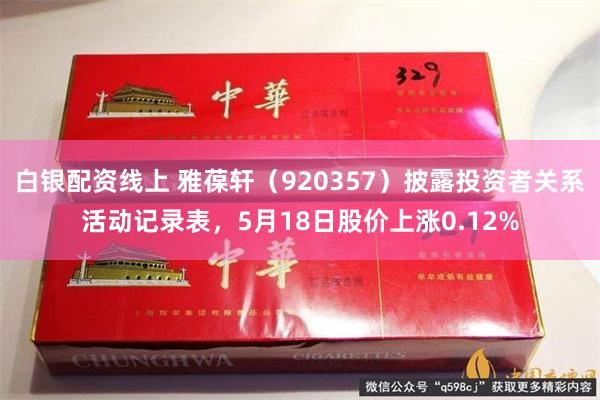 白银配资线上 雅葆轩(920357)披露投资者关系活动记录表,5月18日股价上涨0.12%