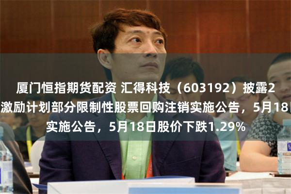 厦门恒指期货配资 汇得科技（603192）披露2024年限制性股票激励计划部分限制性股票回购注销实施公告，5月18日股价下跌1.29%