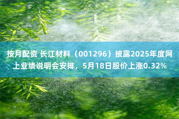 按月配资 长江材料（001296）披露2025年度网上业绩说明会安排，5月18日股价上涨0.32%