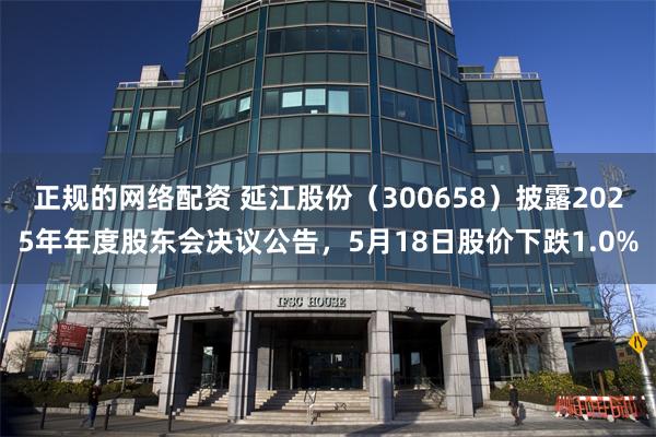 正规的网络配资 延江股份（300658）披露2025年年度股东会决议公告，5月18日股价下跌1.0%