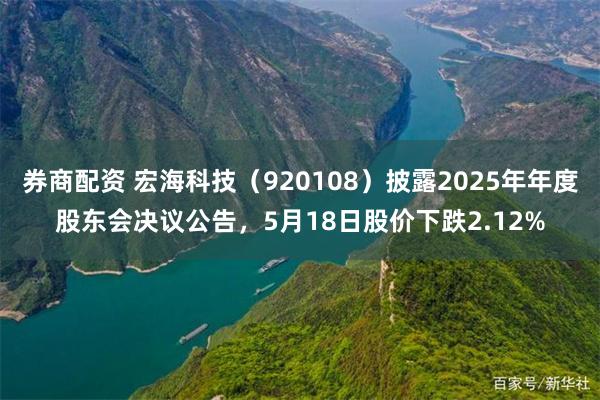 券商配资 宏海科技(920108)披露2025年年度股东会决议公告,5月18日股价下跌2.12%