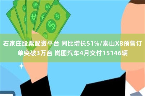 石家庄股票配资平台 同比增长51%/泰山X8预售订单突破3万台 岚图汽车4月交付15146辆