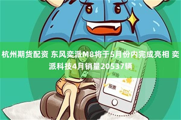 杭州期货配资 东风奕派M8将于5月份内完成亮相 奕派科技4月销量20537辆