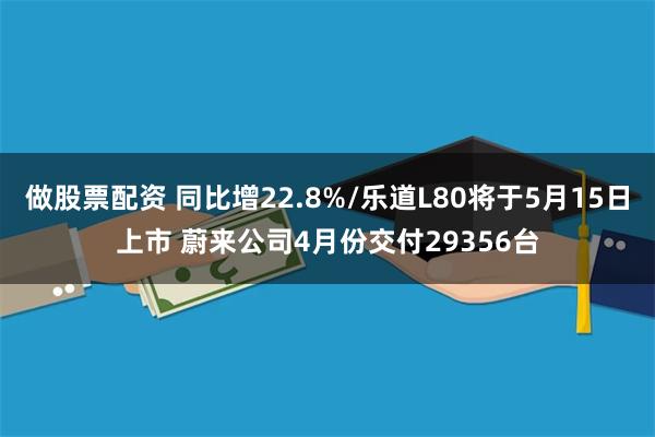做股票配资 同比增22.8%/乐道L80将于5月15日上市 蔚来公司4月份交付29356台