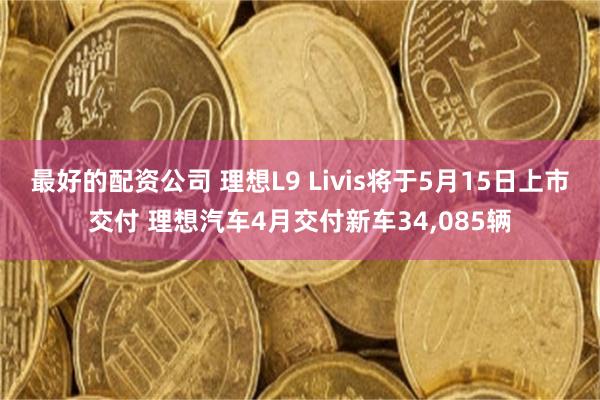 最好的配资公司 理想L9 Livis将于5月15日上市交付 理想汽车4月交付新车34,085辆