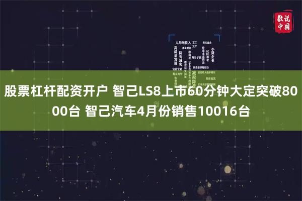 股票杠杆配资开户 智己LS8上市60分钟大定突破8000台 智己汽车4月份销售10016台
