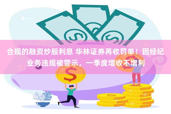 合规的融资炒股利息 华林证券再收罚单！因经纪业务违规被警示，一季度增收不增利