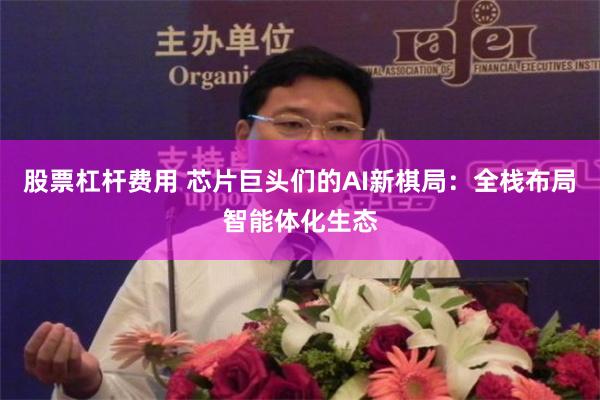 股票杠杆费用 芯片巨头们的AI新棋局：全栈布局智能体化生态