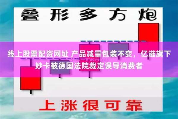 线上股票配资网址 产品减量包装不变，亿滋旗下妙卡被德国法院裁定误导消费者