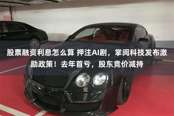 股票融资利息怎么算 押注AI剧，掌阅科技发布激励政策！去年首亏，股东竞价减持