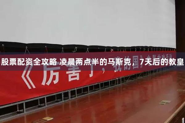 股票配资全攻略 凌晨两点半的马斯克,7天后的教皇