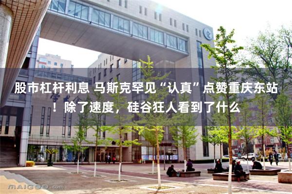股市杠杆利息 马斯克罕见“认真”点赞重庆东站！除了速度，硅谷狂人看到了什么