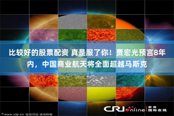比较好的股票配资 真是服了你！贾宏光预言8年内，中国商业航天将全面超越马斯克