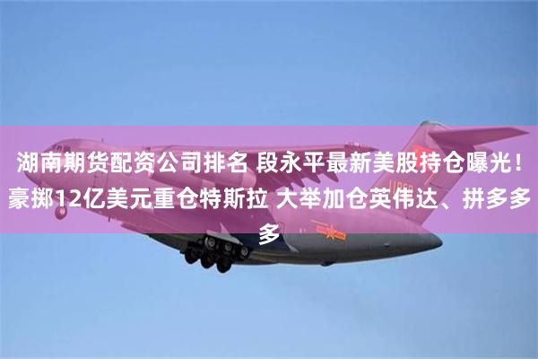 湖南期货配资公司排名 段永平最新美股持仓曝光！豪掷12亿美元重仓特斯拉 大举加仓英伟达、拼多多