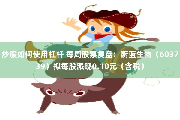 炒股如何使用杠杆 每周股票复盘:蔚蓝生物(603739)拟每股派现0.10元(含税)