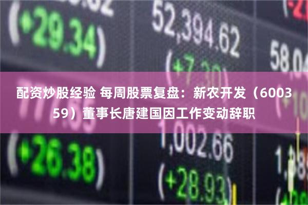 配资炒股经验 每周股票复盘:新农开发(600359)董事长唐建国因工作变动辞职