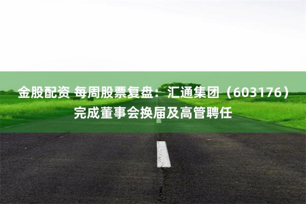 金股配资 每周股票复盘：汇通集团（603176）完成董事会换届及高管聘任