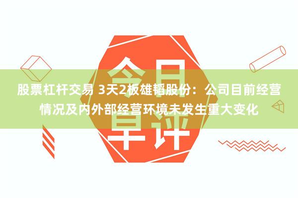 股票杠杆交易 3天2板雄韬股份：公司目前经营情况及内外部经营环境未发生重大变化