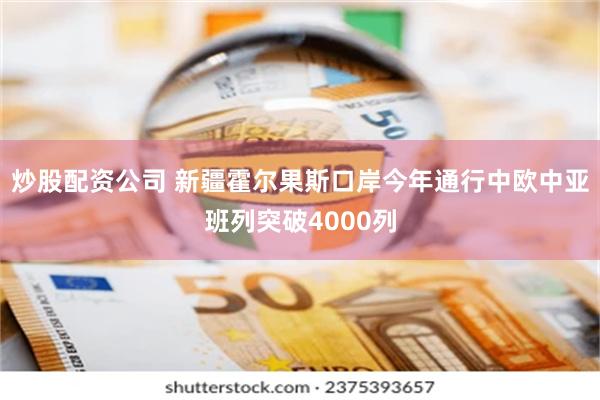 炒股配资公司 新疆霍尔果斯口岸今年通行中欧中亚班列突破4000列