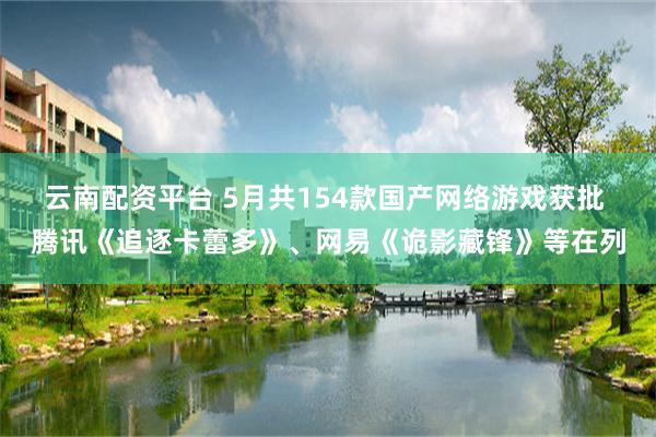 云南配资平台 5月共154款国产网络游戏获批 腾讯《追逐卡蕾多》、网易《诡影藏锋》等在列