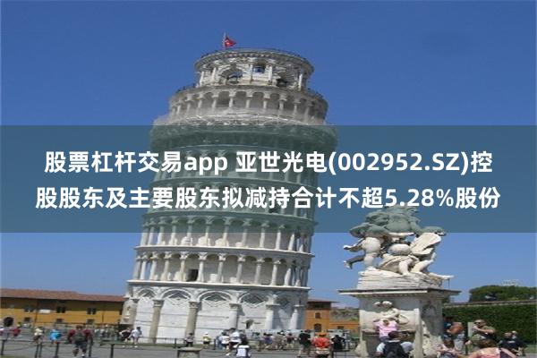股票杠杆交易app 亚世光电(002952.SZ)控股股东及主要股东拟减持合计不超5.28%股份