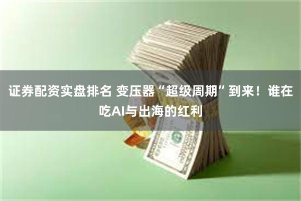 证券配资实盘排名 变压器“超级周期”到来!谁在吃AI与出海的红利