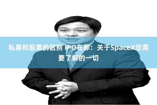 私募和股票的区别 IPO在即：关于SpaceX您需要了解的一切