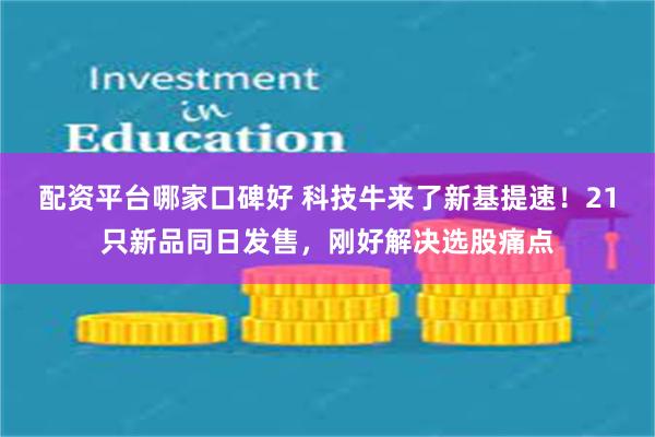 配资平台哪家口碑好 科技牛来了新基提速!21只新品同日发售,刚好解决选股痛点