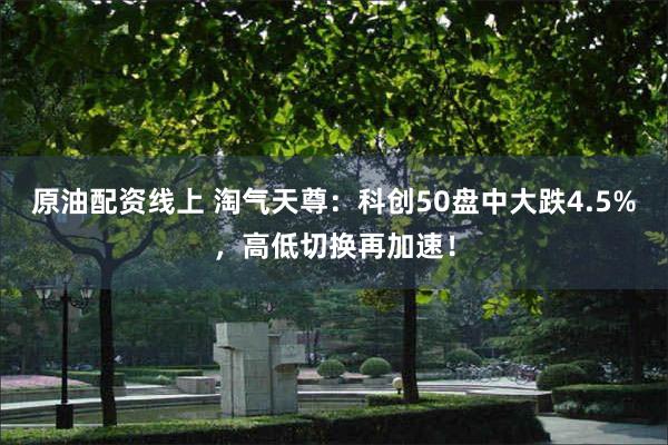 原油配资线上 淘气天尊:科创50盘中大跌4.5%,高低切换再加速!